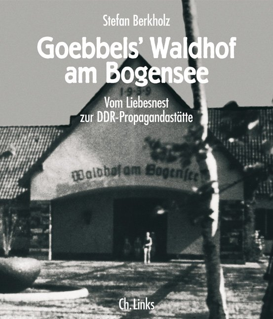 Stefan Berkholz: Goebbels' Waldhof am Bogensee. Vom Liebesnest zur DDR-Propagandastätte